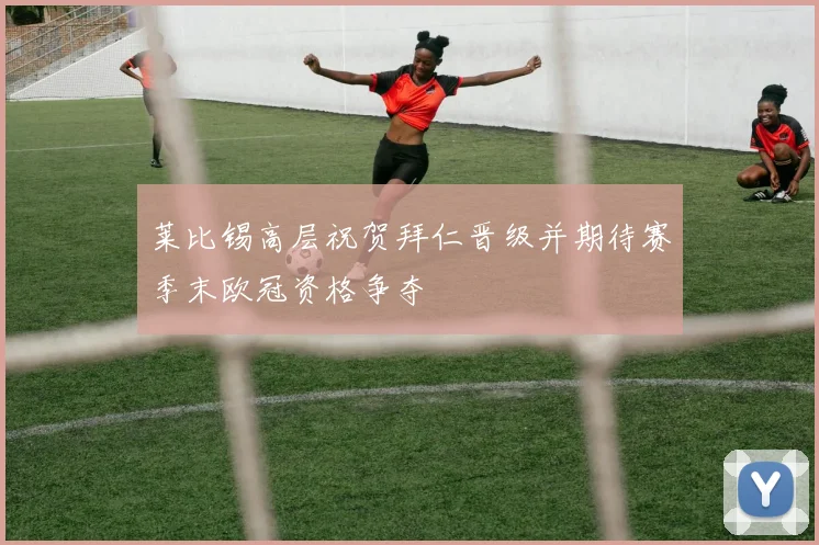莱比锡高层祝贺拜仁晋级并期待赛季末欧冠资格争夺