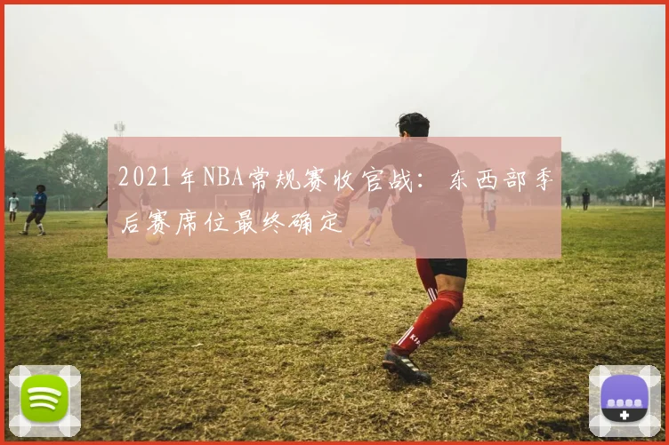 2021年NBA常规赛收官战：东西部季后赛席位最终确定